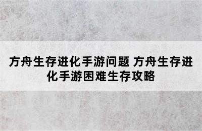 方舟生存进化手游问题 方舟生存进化手游困难生存攻略